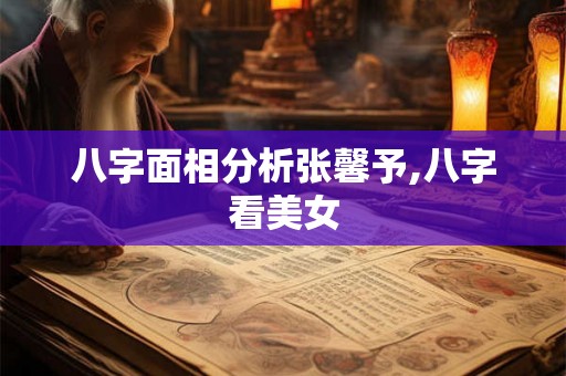 八字面相分析张馨予,八字看美女