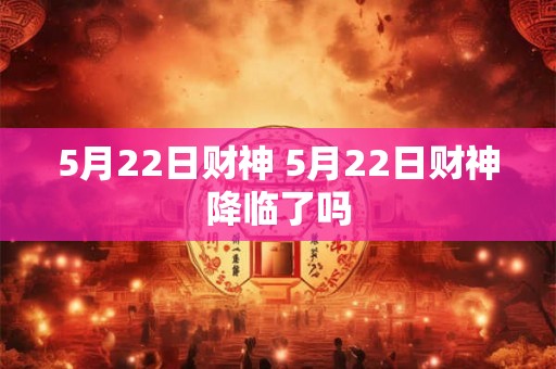 5月22日财神 5月22日财神降临了吗