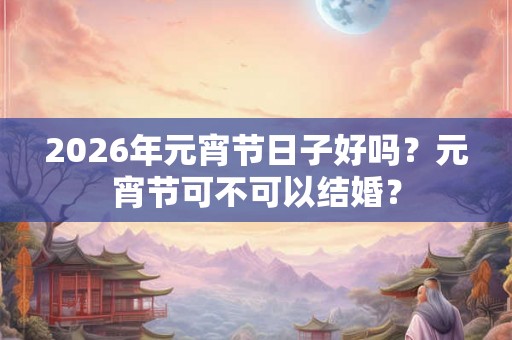 2026年元宵节日子好吗？元宵节可不可以结婚？