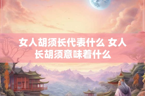女人胡须长代表什么 女人长胡须意味着什么