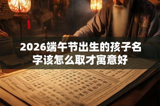 2026端午节出生的孩子名字该怎么取才寓意好