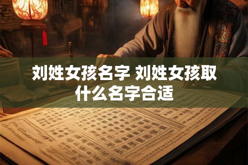 刘姓女孩名字 刘姓女孩取什么名字合适 刘姓女孩名字 刘姓女孩取什么名字合适