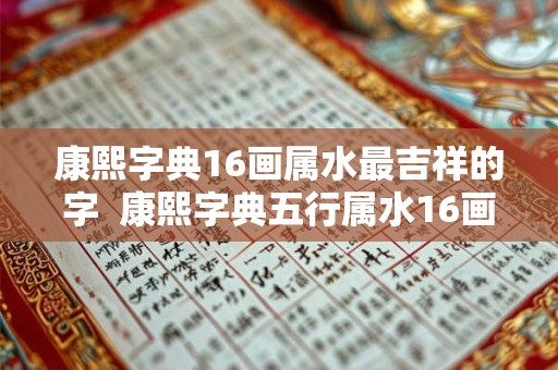 康熙字典16画属水最吉祥的字  康熙字典五行属水16画吉祥字