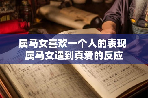 属马女喜欢一个人的表现 属马女遇到真爱的反应