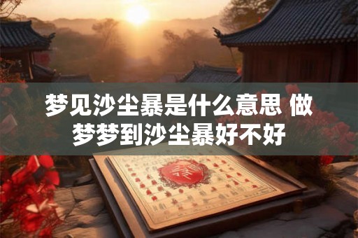 梦见沙尘暴是什么意思 做梦梦到沙尘暴好不好