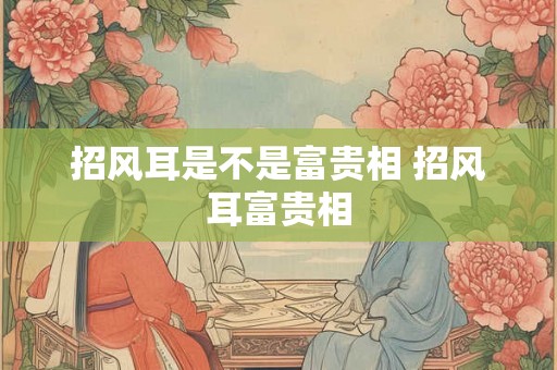 招风耳是不是富贵相 招风耳富贵相