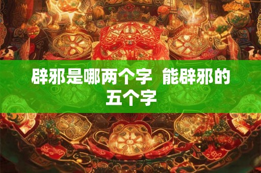 辟邪是哪两个字 能辟邪的五个字 辟邪是哪两个字 能辟邪的五个字