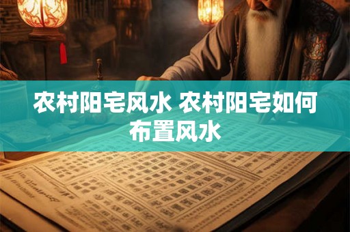 农村阳宅风水 农村阳宅如何布置风水