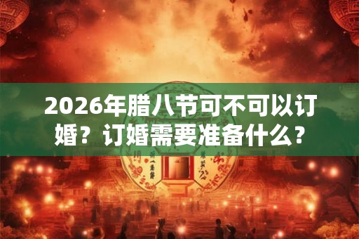 2026年腊八节可不可以订婚？订婚需要准备什么？