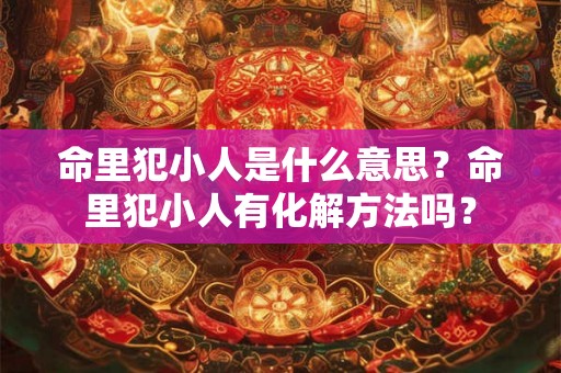 命里犯小人是什么意思?命里犯小人有化解方法吗? 命里犯小人是什么意思?命里犯小人有化解方法吗?