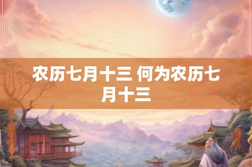农历七月十三 何为农历七月十三 农历七月十三 何为农历七月十三