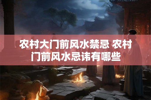 农村大门前风水禁忌 农村门前风水忌讳有哪些