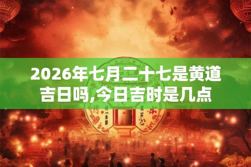 2026年七月二十七是黄道吉日吗,今日吉时是几点
