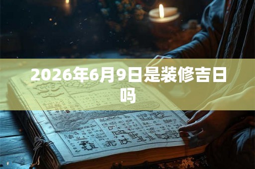 2026年6月9日是装修吉日吗