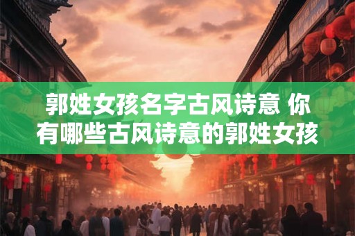 郭姓女孩名字古风诗意 你有哪些古风诗意的郭姓女孩名字