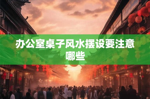 办公室桌子风水摆设要注意哪些