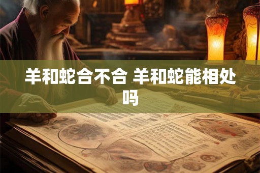 羊和蛇合不合 羊和蛇能相处吗