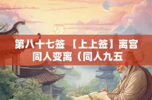 第八十七签 【上上签】离宫 同人变离(同人九五 第八十七签 【上上签】离宫 同人变离(同人九五