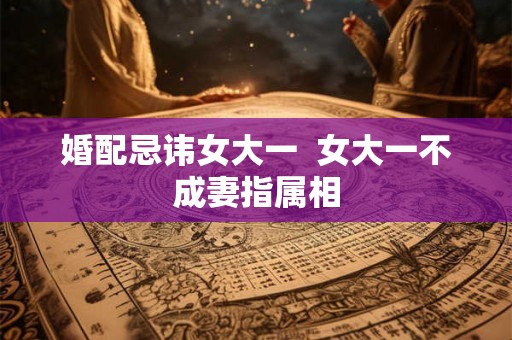 婚配忌讳女大一  女大一不成妻指属相