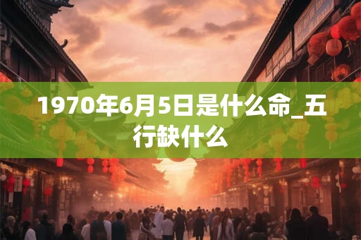 1970年6月5日是什么命_五行缺什么