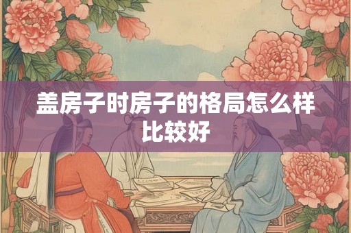 盖房子时房子的格局怎么样比较好