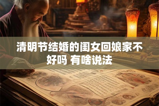 清明节结婚的闺女回娘家不好吗 有啥说法 清明节结婚的闺女回娘家不好吗 有啥说法