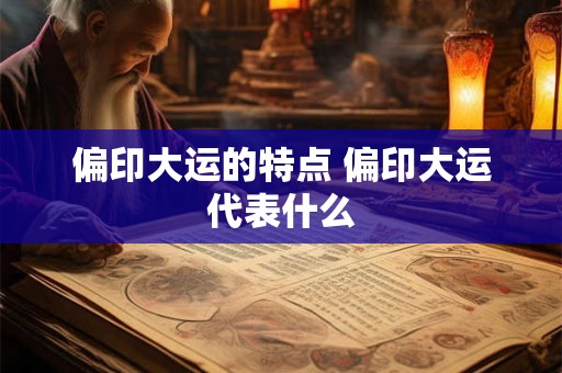 偏印大运的特点 偏印大运代表什么 偏印大运的特点 偏印大运代表什么