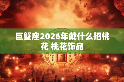 巨蟹座2026年戴什么招桃花 桃花饰品