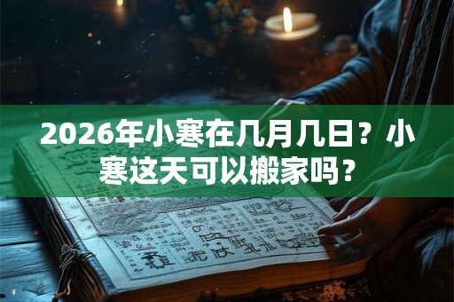 2026年小寒在几月几日?小寒这天可以搬家吗? 2026年小寒在几月几日?小寒这天可以搬家吗?