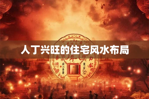 人丁兴旺的住宅风水布局 人丁兴旺的住宅风水布局