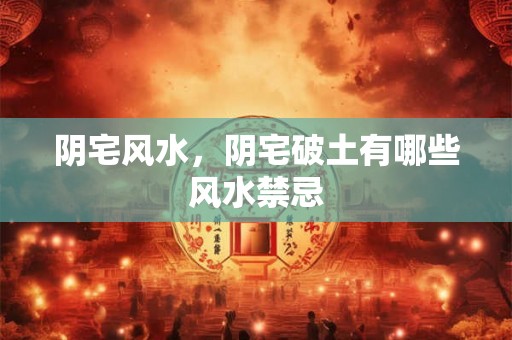 阴宅风水，阴宅破土有哪些风水禁忌