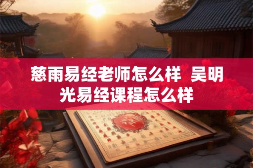 慈雨易经老师怎么样  吴明光易经课程怎么样