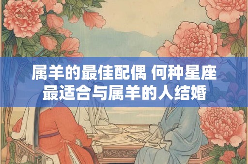 属羊的最佳配偶 何种星座最适合与属羊的人结婚