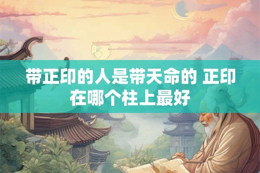 带正印的人是带天命的 正印在哪个柱上最好