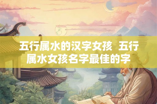 五行属水的汉字女孩  五行属水女孩名字最佳的字