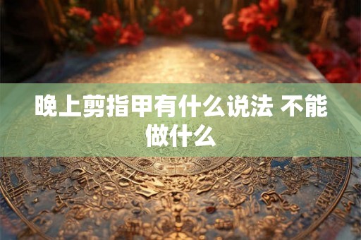 晚上剪指甲有什么说法 不能做什么