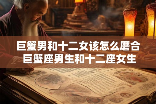 巨蟹男和十二女该怎么磨合 巨蟹座男生和十二座女生如何相处