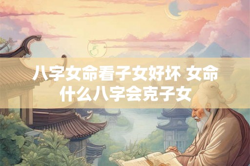 八字女命看子女好坏 女命什么八字会克子女