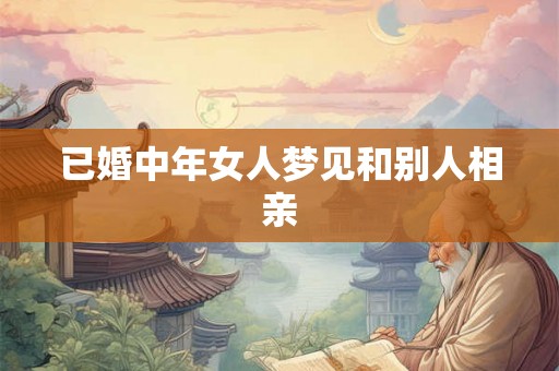 已婚中年女人梦见和别人相亲