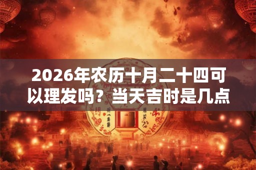2026年农历十月二十四可以理发吗？当天吉时是几点？