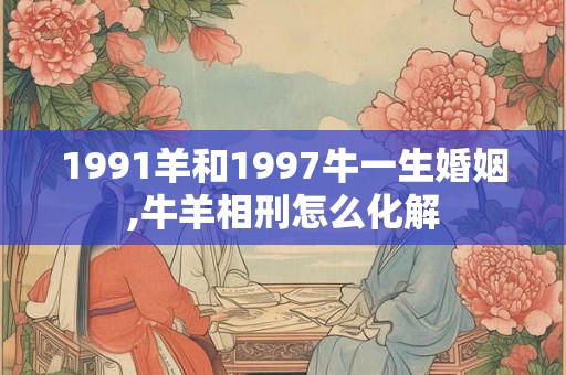 1991羊和1997牛一生婚姻,牛羊相刑怎么化解