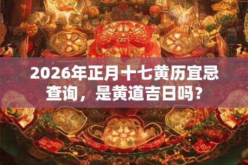 2026年正月十七黄历宜忌查询，是黄道吉日吗？