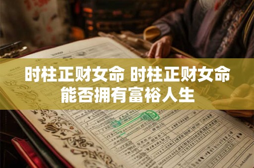 时柱正财女命 时柱正财女命能否拥有富裕人生