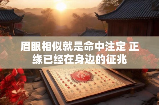 眉眼相似就是命中注定 正缘已经在身边的征兆 眉眼相似就是命中注定 正缘已经在身边的征兆
