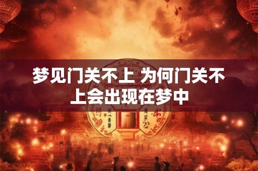 梦见门关不上 为何门关不上会出现在梦中 梦见门关不上 为何门关不上会出现在梦中