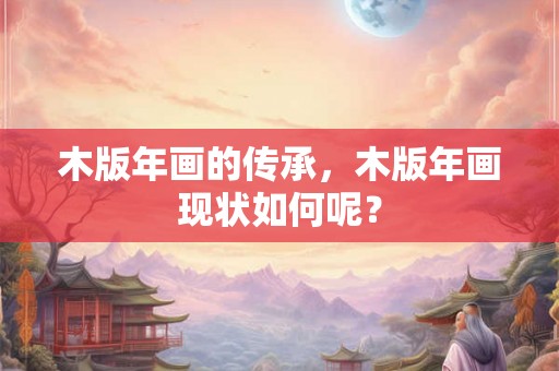 木版年画的传承，木版年画现状如何呢？