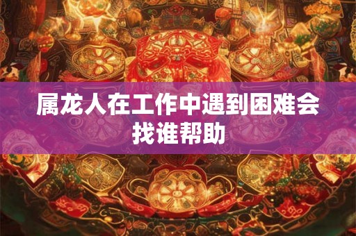属龙人在工作中遇到困难会找谁帮助 属龙人在工作中遇到困难会找谁帮助