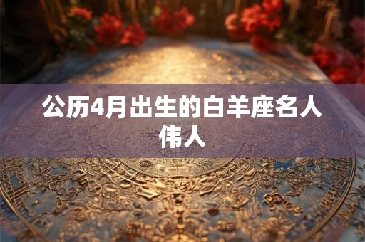 公历4月出生的白羊座名人伟人