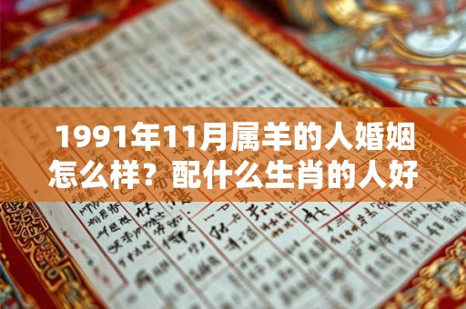 1991年11月属羊的人婚姻怎么样？配什么生肖的人好？