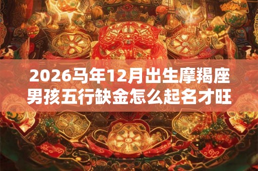2026马年12月出生摩羯座男孩五行缺金怎么起名才旺 2026马年12月出生摩羯座男孩五行缺金怎么起名才旺